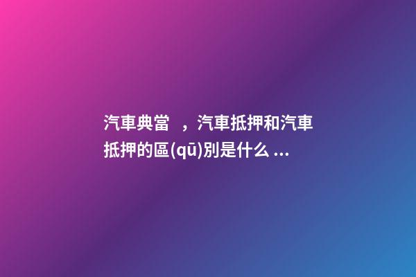 汽車典當，汽車抵押和汽車抵押的區(qū)別是什么？